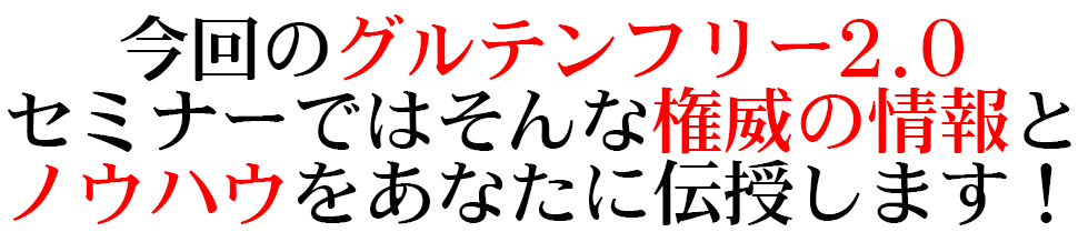 今回のグルテンフリー2.0セミナーでは そんな権威の情報とノウハウを あなたに伝授します！