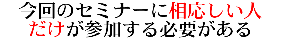 今回のセミナーに相応しい人だけが 参加する必要がある