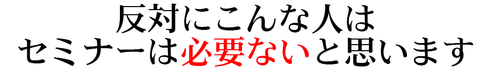 反対にこんな人は セミナーは必要ないと思います