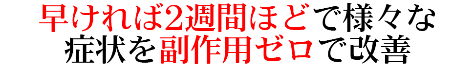 早ければ2週間ほどで様々な 症状を副作用ゼロで改善