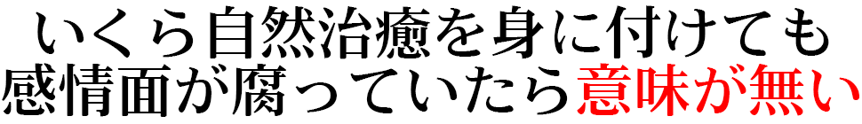 いくら自然治癒を身に付けても 感情面が腐っていたら意味が無い