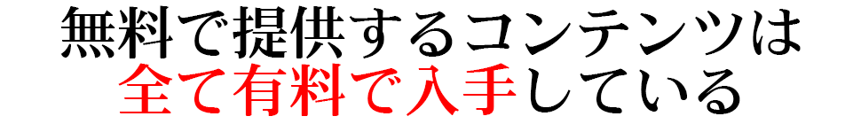 無料で提供するコンテンツは 全て有料で入手している