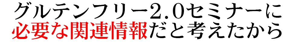 グルテンフリー2.0セミナーに 必要な関連情報だと考えたから