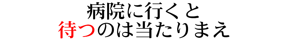 病院に行くと待つのは当たりまえ