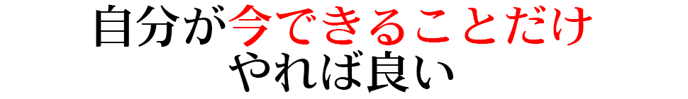 自分が今できることだけやれば良い