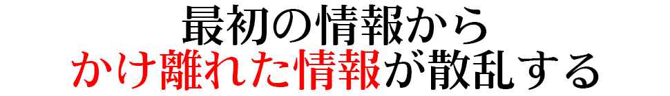 最初の情報からかけ離れた情報が散乱する