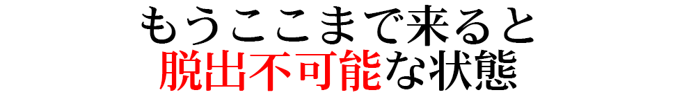 もうここまで来ると脱出不可能な状態