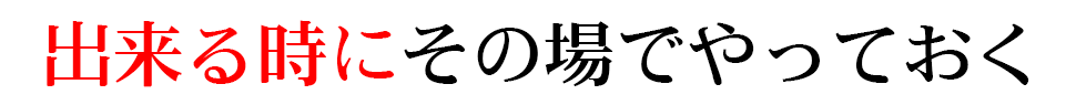 出来る時にその場やっておく