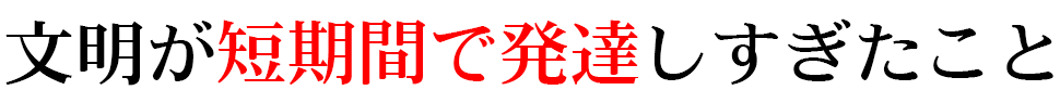 文明が短期間で発達しすぎたこと