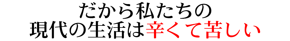 だから私たちの現代の生活は辛くて苦しい