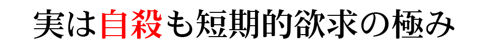 実は自殺も短期的欲求の極み