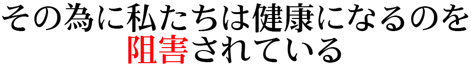 その為に私たちは健康になるのを阻害されている