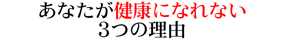 あなたが健康になれない3つの理由