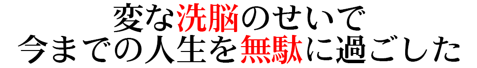 変な洗脳のせいで今までの人生を無駄に過ごした