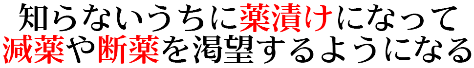 知らないうちに薬漬けになって 減薬や断薬を渇望するようになる