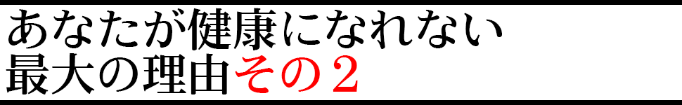 あなたが健康になれない最大の理由その②