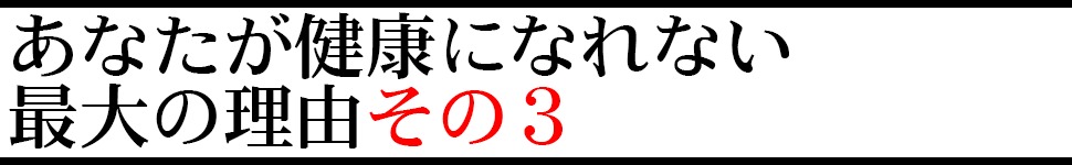 あなたが健康になれない最大の理由その③