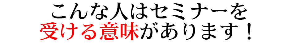 こんな人はセミナーを 受ける意味があります！